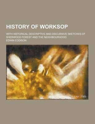 History of Worksop; With Historical Descriptive and Discursive Sketches of Sherwood Forest and the Neighbourhood