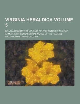 Virginia Heraldica; Being a Registry of Virginia Gentry Entitled to Coat Armor, With Genealogical Notes of the Families Volume 5