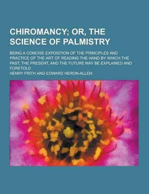Chiromancy; Being a Concise Exposition of the Principles and Practice of the Art of Reading the Hand by Which the Past, the Present, and the Future Ma