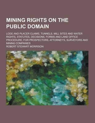 Mining Rights on the Public Domain; Lode and Placer Claims, Tunnels, Mill Sites and Water Rights, Statutes, Decisions, Forms and Land Office Procedure