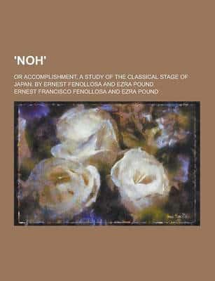 'Noh'; Or Accomplishment, a Study of the Classical Stage of Japan. By Ernest Fenollosa and Ezra Pound