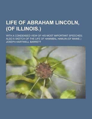 Life of Abraham Lincoln, (Of Illinois.); With a Condensed View of His Most Important Speeches; Also a Sketch of the Life of Hannibal Hamlin (Of Maine.