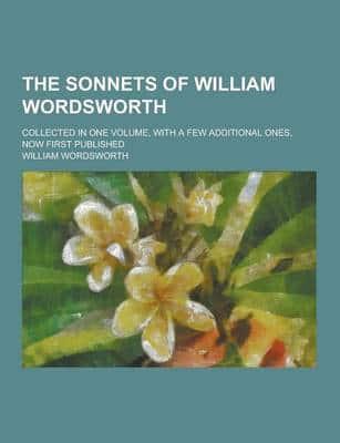 The Sonnets of William Wordsworth; Collected in One Volume, With a Few Additional Ones, Now First Published