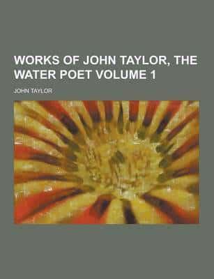 Works of John Taylor, the Water Poet Volume 1