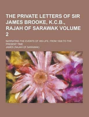 The Private Letters of Sir James Brooke, K.C.B., Rajah of Sarawak; Narrating the Events of His Life, from 1838 to the Present Time Volume 2