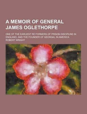 A Memoir of General James Oglethorpe; One of the Earliest Re Formers of Prison Discipline in England, and the Founder of Georgia, in America