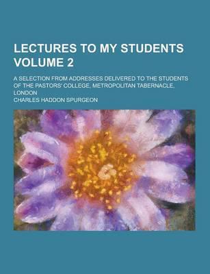 Lectures to My Students; A Selection from Addresses Delivered to the Students of the Pastors' College, Metropolitan Tabernacle, London Volume 2