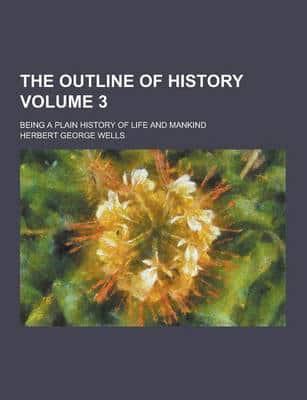 The Outline of History; Being a Plain History of Life and Mankind Volume 3