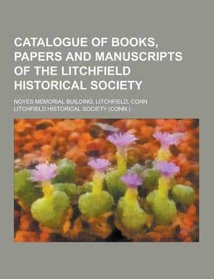Catalogue of Books, Papers and Manuscripts of the Litchfield Historical Society; Noyes Memorial Building, Litchfield, Conn