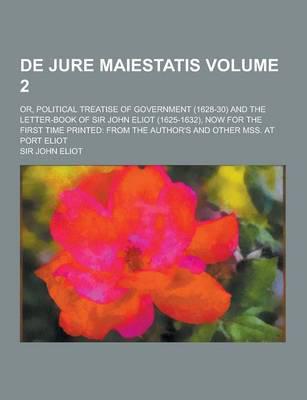 De Jure Maiestatis; Or, Political Treatise of Government (1628-30) and the Letter-Book of Sir John Eliot (1625-1632), Now for the First Time Printed