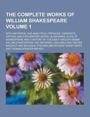 The Complete Works of William Shakespeare; With Historical and Analytical Prefaces, Comments, Critical and Explanatory Notes, Glossaries, a Life of Sh