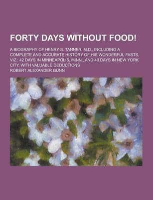 Forty Days Without Food!; A Biography of Henry S. Tanner, M.D., Including a Complete and Accurate History of His Wonderful Fasts, Viz.