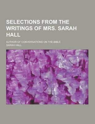 Selections from the Writings of Mrs. Sarah Hall; Author of Conversations on the Bible
