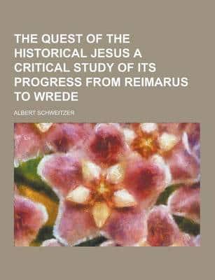 The Quest of the Historical Jesus a Critical Study of Its Progress from Reimarus to Wrede