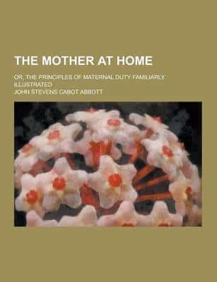 The Mother at Home; Or, the Principles of Maternal Duty Familiarly Illustrated