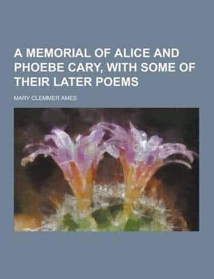 A Memorial of Alice and Phoebe Cary, With Some of Their Later Poems