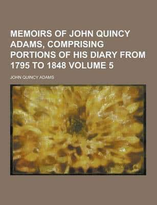 Memoirs of John Quincy Adams, Comprising Portions of His Diary from 1795 to 1848 Volume 5