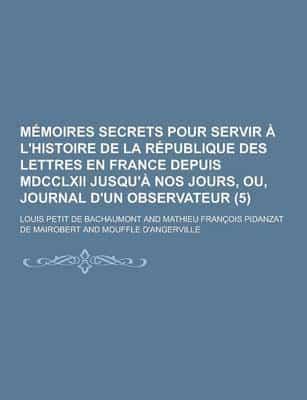 Memoires Secrets Pour Servir A L'Histoire De La Republique Des Lettres En France Depuis MDCCLXII Jusqu'a Nos Jours, Ou, Journal D'Un Observateur (5)