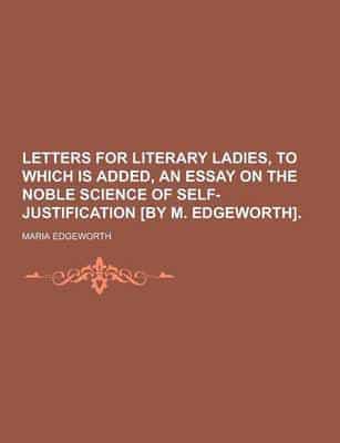 Letters for Literary Ladies, to Which Is Added, an Essay on the Noble Science of Self-Justification [By M. Edgeworth]