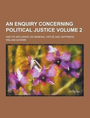 An Enquiry Concerning Political Justice; And Its Influence on General Virtue and Happiness Volume 2