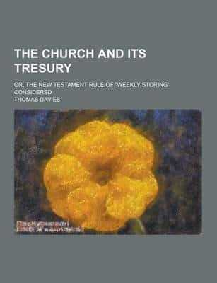 The Church and Its Tresury; Or, the New Testament Rule of Weekly Storing' Considered