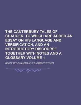 The Canterbury Tales of Chaucer. To Which Are Added an Essay on His Language and Versification, and an Introductory Discourse Together With Notes And