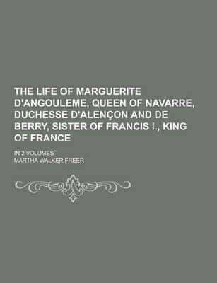 The Life of Marguerite D'Angouleme, Queen of Navarre, Duchesse D'Alencon and De Berry, Sister of Francis I., King of France; In 2 Volumes