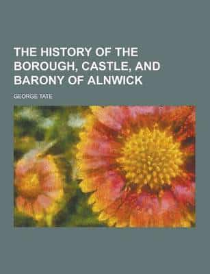 The History of the Borough, Castle, and Barony of Alnwick