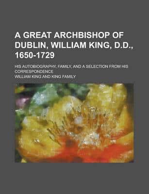 Great Archbishop of Dublin, William King, D.D., 1650-1729; His Autobiograph