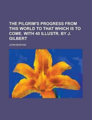 The Pilgrim's Progress from This World to That Which Is to Come. With 40 Illustr. By J. Gilbert