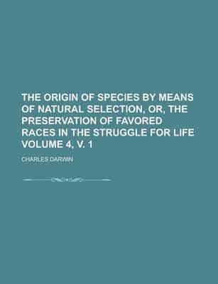 The Origin of Species by Means of Natural Selection, Or, the Preservation of Favored Races in the Struggle for Life Volume 4, V. 1