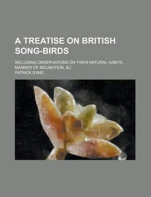 Treatise on British Song-Birds; Including Observations on Their Natural Hab