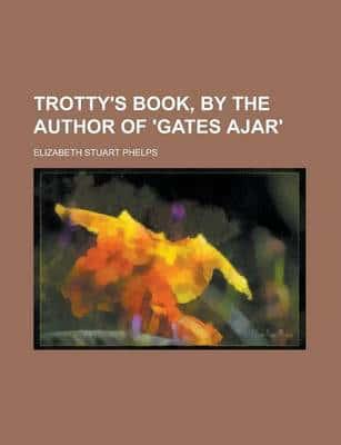 Trotty's Book, By the Author of 'Gates Ajar'