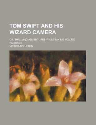 Tom Swift and His Wizard Camera; Or, Thrilling Adventures While Taking Movi