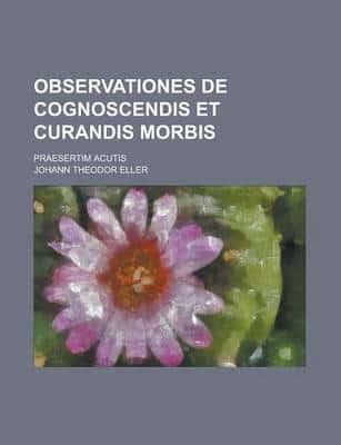 Observationes De Cognoscendis Et Curandis Morbis; Praesertim Acutis