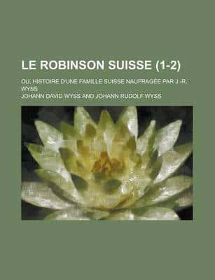 Robinson Suisse (1-2); Ou, Histoire D'Une Famille Suisse Naufragee Par J.-R