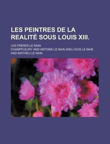 Les Peintres De La Realite Sous Louis XIII.; Les Freres Le Nain