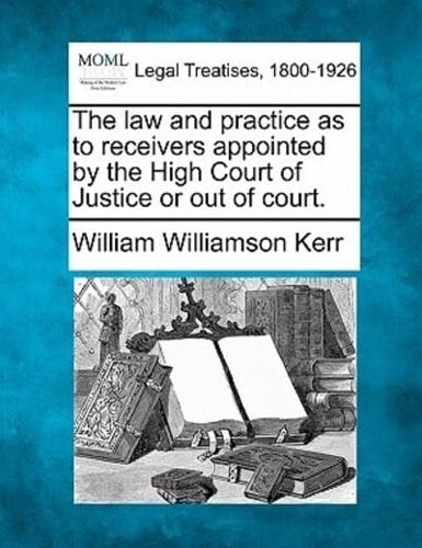 The Law and Practice as to Receivers Appointed by the High Court of Justice or Out of Court.
