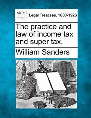 The Practice and Law of Income Tax and Super Tax.