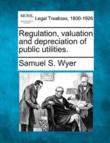 Regulation, Valuation and Depreciation of Public Utilities.