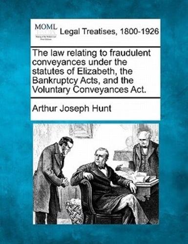The Law Relating to Fraudulent Conveyances Under the Statutes of Elizabeth, the Bankruptcy Acts, and the Voluntary Conveyances ACT.