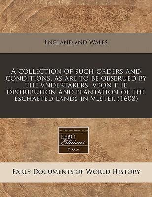 A Collection of Such Orders and Conditions, as Are to Be Obserued by the Vndertakers, Vpon the Distribution and Plantation of the Eschaeted Lands in Vlster (1608)
