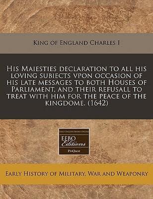 His Maiesties Declaration to All His Loving Subiects Vpon Occasion of His Late Messages to Both Houses of Parliament, and Their Refusall to Treat With Him for the Peace of the Kingdome. (1642)