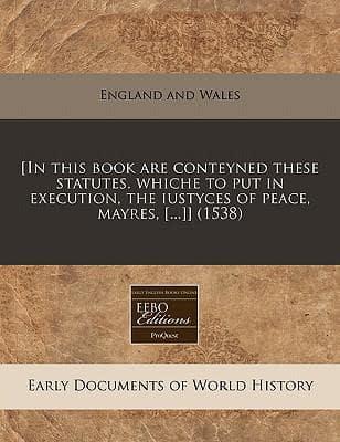 [In This Book Are Conteyned These Statutes. Whiche to Put in Execution, the Iustyces of Peace, Mayres, [...]] (1538)