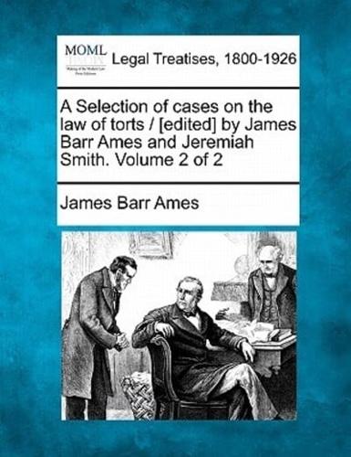 A Selection of Cases on the Law of Torts / [Edited] by James Barr Ames and Jeremiah Smith. Volume 2 of 2