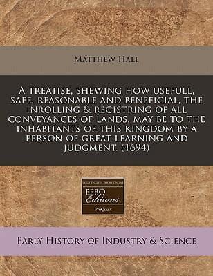 A Treatise, Shewing How Usefull, Safe, Reasonable and Beneficial, the Inrolling & Registring of All Conveyances of Lands, May Be to the Inhabitants of This Kingdom by a Person of Great Learning and Judgment. (1694)