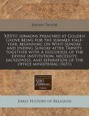 XXVIII Sermons Preached at Golden Grove Being for the Summer Half-Year, Beginning on Whit-Sunday, and Ending Sunday After Trinity, Together With a Discourse of the Divine Institution, Necessity, Sacredness, and Separation of the Office Ministerial (1651)