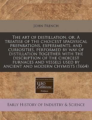 The Art of Distillation, Or, a Treatise of the Choicest Spagyrical Preparations, Experiments, and Curiosities, Performed by Way of Distillation Together With the Description of the Choicest Furnaces and Vessels Used by Ancient and Modern Chymists (1664)