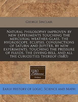 Natural Philosophy Improven by New Experiments Touching the Mercurial Weather-Glass, the Hygroscope, Eclipsis, Conjunctions of Saturn and Jupiter, by New Experiments, Touching the Pressure of Fluids, the Diving-Bell, and All the Curiosities Thereof (1683)