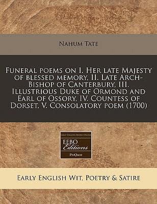 Funeral Poems on I. Her Late Majesty of Blessed Memory, II. Late Arch-Bishop of Canterbury, III. Illustrious Duke of Ormond and Earl of Ossory, IV. Countess of Dorset, V. Consolatory Poem (1700)